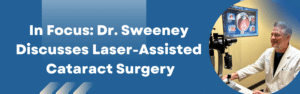 In Focus: Dr. Sweeney Discusses Laser-Assisted Cataract Surgery